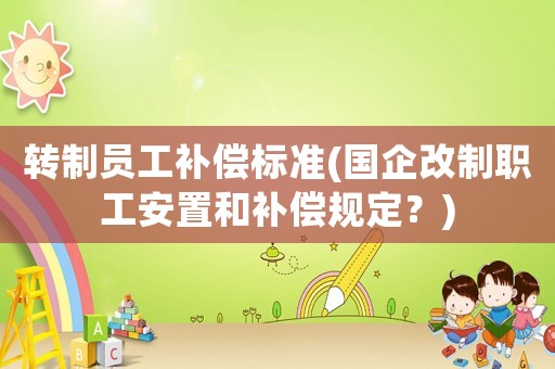 轉(zhuǎn)制員工補(bǔ)償標(biāo)準(zhǔn)(國企改制職工安置和補(bǔ)償規(guī)定？)