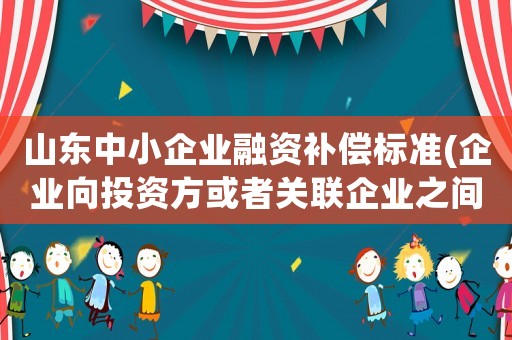 山東中小企業(yè)融資補(bǔ)償標(biāo)準(zhǔn)(企業(yè)向投資方或者關(guān)聯(lián)企業(yè)之間借款，有哪些限制？)