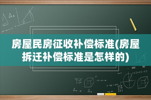 房屋民房征收補(bǔ)償標(biāo)準(zhǔn)(房屋拆遷補(bǔ)償標(biāo)準(zhǔn)是怎樣的)