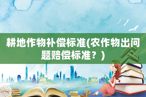 耕地作物補(bǔ)償標(biāo)準(zhǔn)(農(nóng)作物出問題賠償標(biāo)準(zhǔn)？)