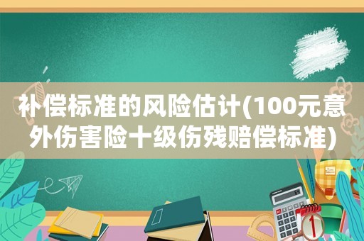 補(bǔ)償標(biāo)準(zhǔn)的風(fēng)險(xiǎn)估計(jì)(100元意外傷害險(xiǎn)十級(jí)傷殘賠償標(biāo)準(zhǔn))