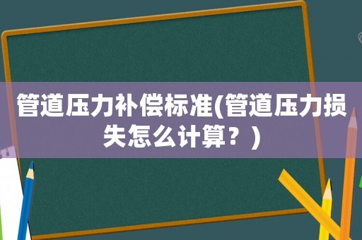 管道壓力補(bǔ)償標(biāo)準(zhǔn)(管道壓力損失怎么計(jì)算？)