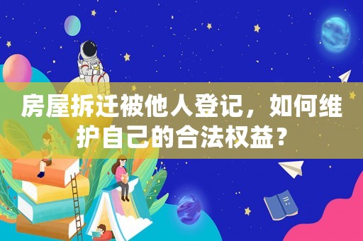 房屋拆遷被他人登記，如何維護(hù)自己的合法權(quán)益？