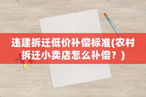 違建拆遷低價(jià)補(bǔ)償標(biāo)準(zhǔn)(農(nóng)村拆遷小賣(mài)店怎么補(bǔ)償？)