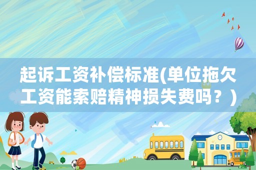 起訴工資補(bǔ)償標(biāo)準(zhǔn)(單位拖欠工資能索賠精神損失費(fèi)嗎？)