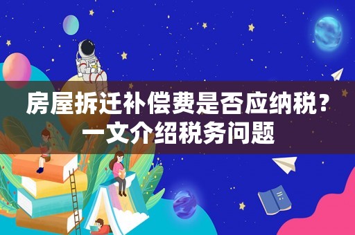房屋拆遷補償費是否應(yīng)納稅？一文介紹稅務(wù)問題