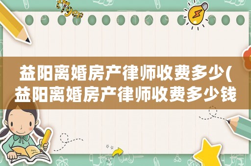 益陽離婚房產律師收費多少(益陽離婚房產律師收費多少錢)