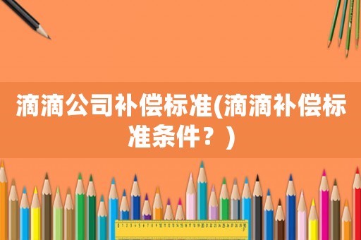 滴滴公司補(bǔ)償標(biāo)準(zhǔn)(滴滴補(bǔ)償標(biāo)準(zhǔn)條件？)