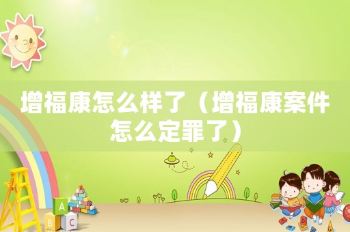 增福康怎么樣了（增福康案件怎么定罪了）