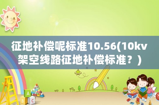 征地補償呢標準10.56(10kv架空線路征地補償標準？)