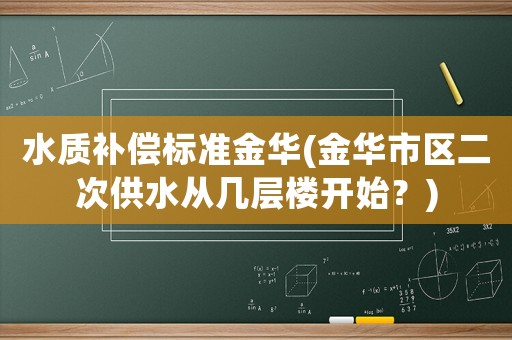 水質(zhì)補(bǔ)償標(biāo)準(zhǔn)金華(金華市區(qū)二次供水從幾層樓開始？)