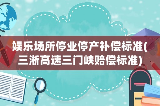 娛樂場所停業(yè)停產補償標準(三淅高速三門峽賠償標準)