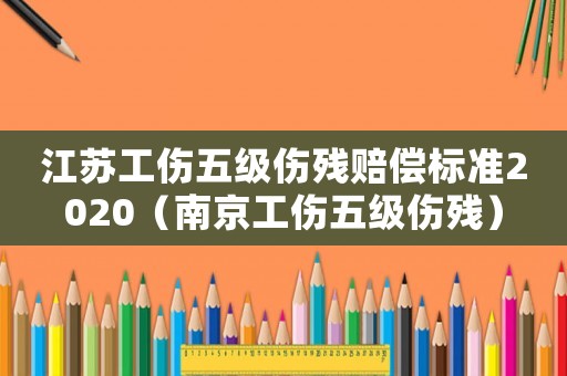 江蘇工傷五級(jí)傷殘賠償標(biāo)準(zhǔn)2020（南京工傷五級(jí)傷殘）
