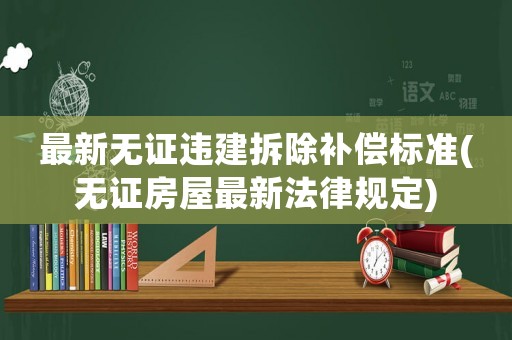 最新無證違建拆除補(bǔ)償標(biāo)準(zhǔn)(無證房屋最新法律規(guī)定)