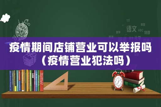 疫情期間店鋪營(yíng)業(yè)可以舉報(bào)嗎（疫情營(yíng)業(yè)犯法嗎）