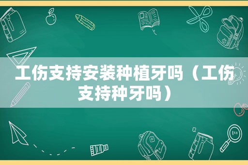 工傷支持安裝種植牙嗎（工傷支持種牙嗎）