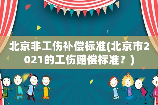 北京非工傷補(bǔ)償標(biāo)準(zhǔn)(北京市2021的工傷賠償標(biāo)準(zhǔn)？)