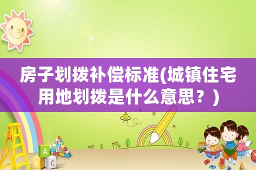 房子劃撥補(bǔ)償標(biāo)準(zhǔn)(城鎮(zhèn)住宅用地劃撥是什么意思？)