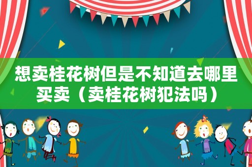 想賣桂花樹但是不知道去哪里買賣（賣桂花樹犯法嗎）
