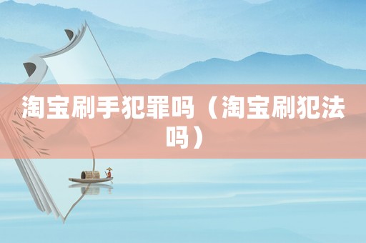 淘寶刷手犯罪嗎（淘寶刷犯法嗎）