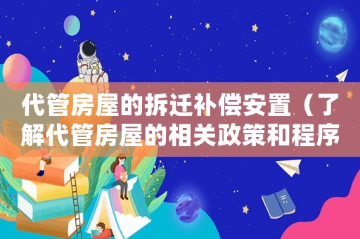 代管房屋的拆遷補(bǔ)償安置（了解代管房屋的相關(guān)政策和程序）