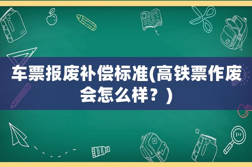 車票報(bào)廢補(bǔ)償標(biāo)準(zhǔn)(高鐵票作廢會(huì)怎么樣？)