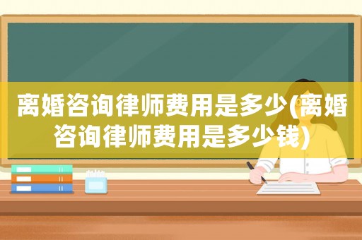 離婚咨詢律師費用是多少(離婚咨詢律師費用是多少錢)