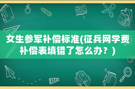 女生參軍補(bǔ)償標(biāo)準(zhǔn)(征兵網(wǎng)學(xué)費(fèi)補(bǔ)償表填錯(cuò)了怎么辦？)