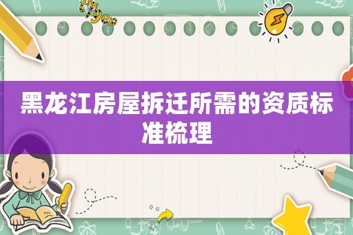 黑龍江房屋拆遷所需的資質(zhì)標(biāo)準(zhǔn)梳理