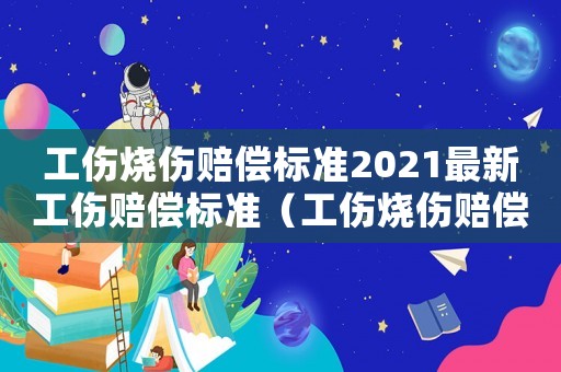 工傷燒傷賠償標(biāo)準(zhǔn)2021最新工傷賠償標(biāo)準(zhǔn)（工傷燒傷賠償標(biāo)準(zhǔn)2016）