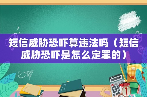 短信威脅恐嚇?biāo)氵`法嗎（短信威脅恐嚇是怎么定罪的）