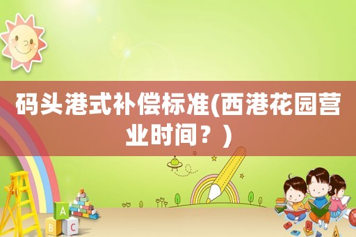 碼頭港式補償標(biāo)準(zhǔn)(西港花園營業(yè)時間？)