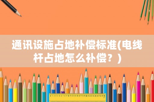 通訊設(shè)施占地補(bǔ)償標(biāo)準(zhǔn)(電線桿占地怎么補(bǔ)償？)