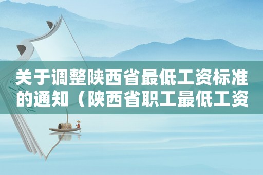 關(guān)于調(diào)整陜西省最低工資標(biāo)準(zhǔn)的通知（陜西省職工最低工資標(biāo)準(zhǔn)是多少）