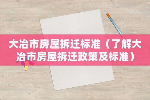 大冶市房屋拆遷標(biāo)準(zhǔn)（了解大冶市房屋拆遷政策及標(biāo)準(zhǔn)）