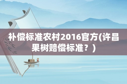 補(bǔ)償標(biāo)準(zhǔn)農(nóng)村2016官方(許昌果樹賠償標(biāo)準(zhǔn)？)