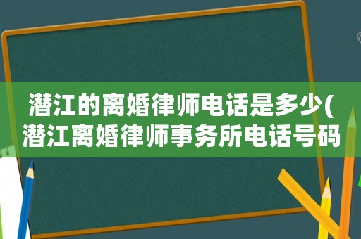 潛江的離婚律師電話是多少(潛江離婚律師事務(wù)所電話號(hào)碼)