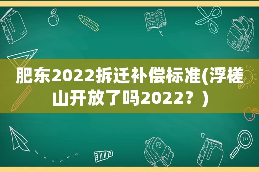 肥東2022拆遷補(bǔ)償標(biāo)準(zhǔn)(浮槎山開放了嗎2022？)