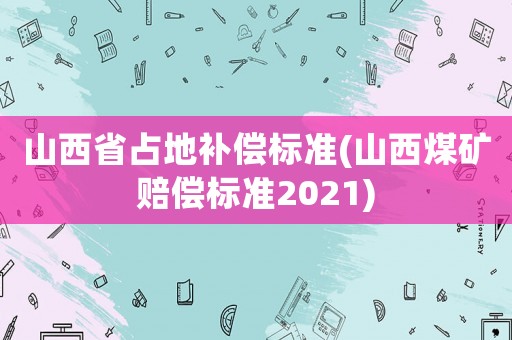 山西省占地補(bǔ)償標(biāo)準(zhǔn)(山西煤礦賠償標(biāo)準(zhǔn)2021)