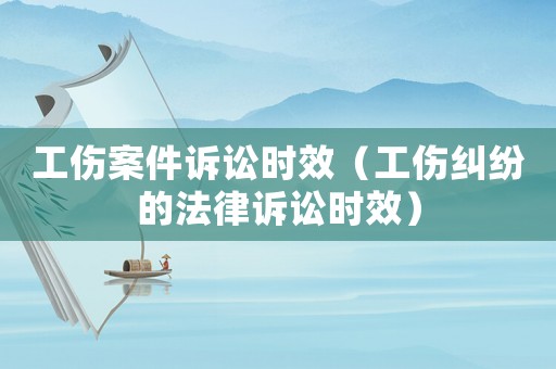 工傷案件訴訟時(shí)效（工傷糾紛的法律訴訟時(shí)效）