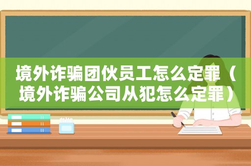 境外詐騙團(tuán)伙員工怎么定罪（境外詐騙公司從犯怎么定罪）