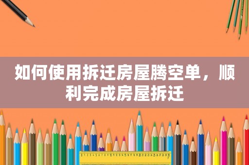 如何使用拆遷房屋騰空單，順利完成房屋拆遷
