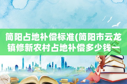 簡(jiǎn)陽(yáng)占地補(bǔ)償標(biāo)準(zhǔn)(簡(jiǎn)陽(yáng)市云龍鎮(zhèn)修新農(nóng)村占地補(bǔ)償多少錢一畝？)