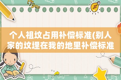 個(gè)人祖墳占用補(bǔ)償標(biāo)準(zhǔn)(別人家的墳埋在我的地里補(bǔ)償標(biāo)準(zhǔn)？)