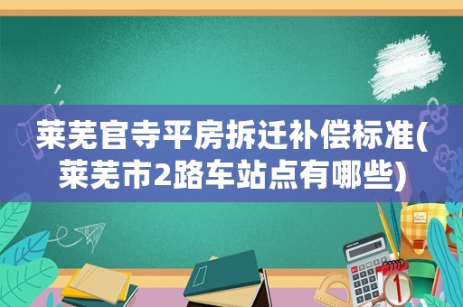 萊蕪官寺平房拆遷補(bǔ)償標(biāo)準(zhǔn)(萊蕪市2路車站點(diǎn)有哪些)