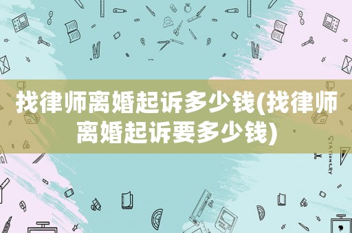 找律師離婚起訴多少錢(找律師離婚起訴要多少錢)