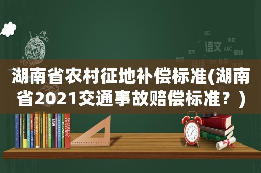 湖南省農(nóng)村征地補償標準(湖南省2021交通事故賠償標準？)