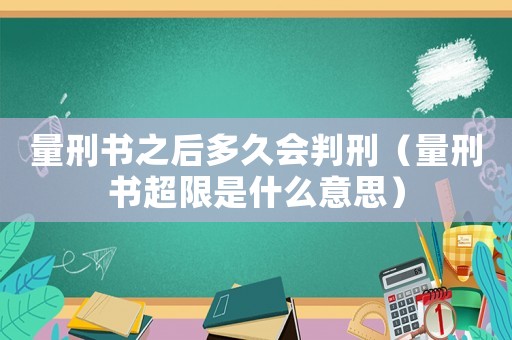 量刑書之后多久會判刑（量刑書超限是什么意思）