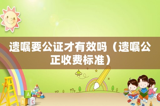 遺囑要公證才有效嗎（遺囑公正收費(fèi)標(biāo)準(zhǔn)）
