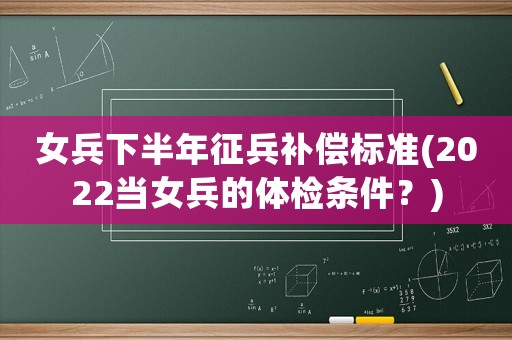 女兵下半年征兵補(bǔ)償標(biāo)準(zhǔn)(2022當(dāng)女兵的體檢條件？)